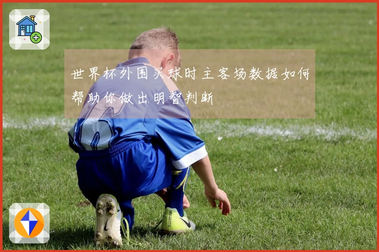 世界杯外围买球时主客场数据如何帮助你做出明智判断