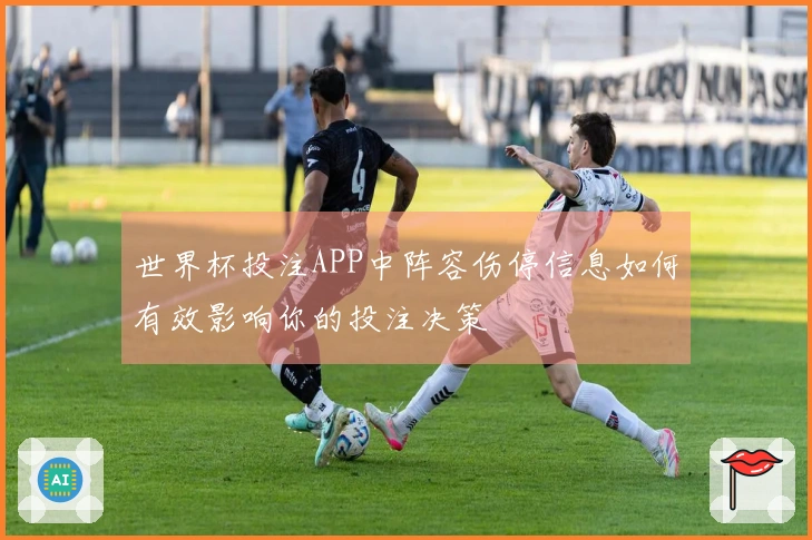 世界杯投注APP中阵容伤停信息如何有效影响你的投注决策