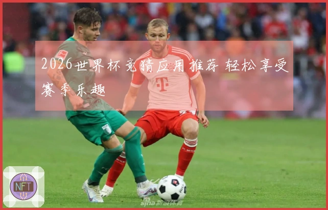2026世界杯竞猜应用推荐 轻松享受赛季乐趣
