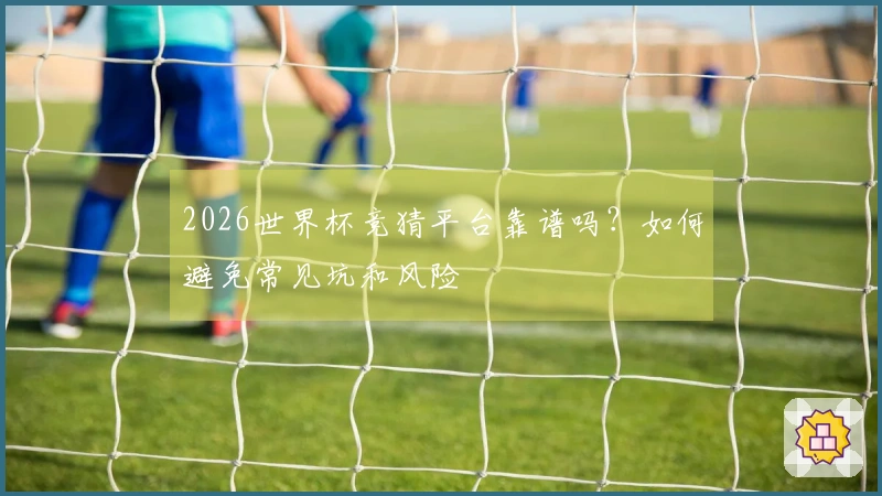 2026世界杯竞猜平台靠谱吗？如何避免常见坑和风险
