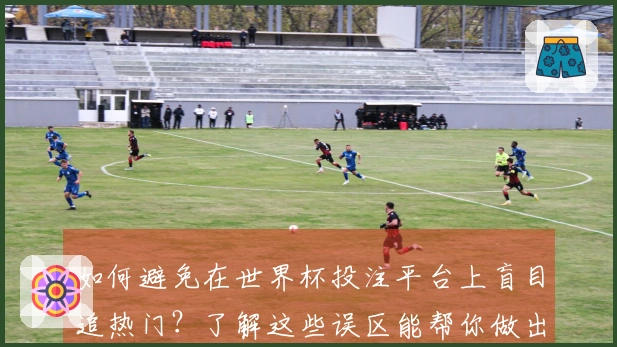 如何避免在世界杯投注平台上盲目追热门？了解这些误区能帮你做出明智选择