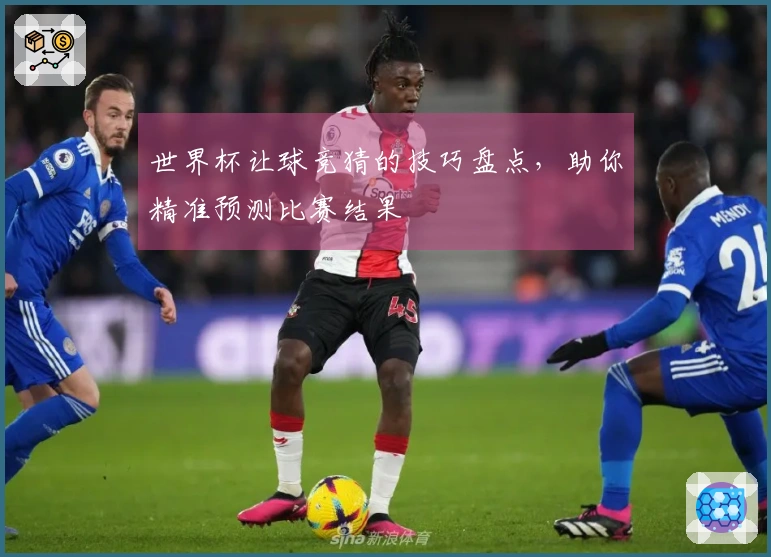 世界杯让球竞猜的技巧盘点，助你精准预测比赛结果