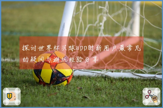 探讨世界杯买球app时新用户最常见的疑问与避坑经验分享