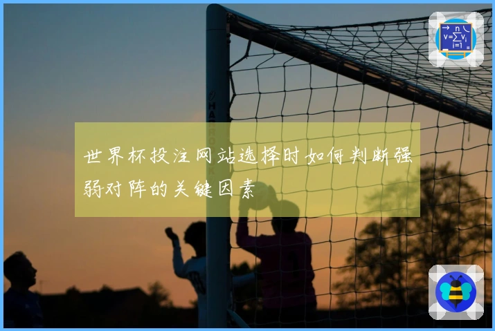 世界杯投注网站选择时如何判断强弱对阵的关键因素