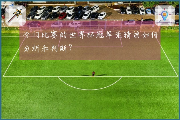 冷门比赛的世界杯冠军竞猜该如何分析和判断？