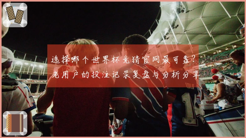 选择哪个世界杯竞猜官网最可靠？老用户的投注记录复盘与分析分享