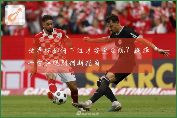世界杯如何下注才安全合规？选择平台和规则判断指南