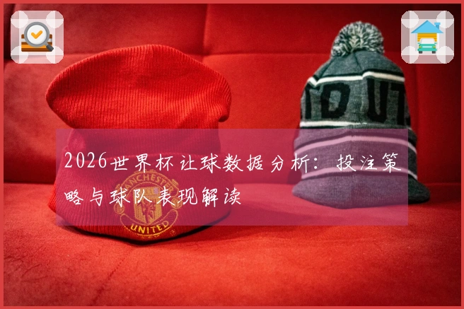 2026世界杯让球数据分析：投注策略与球队表现解读