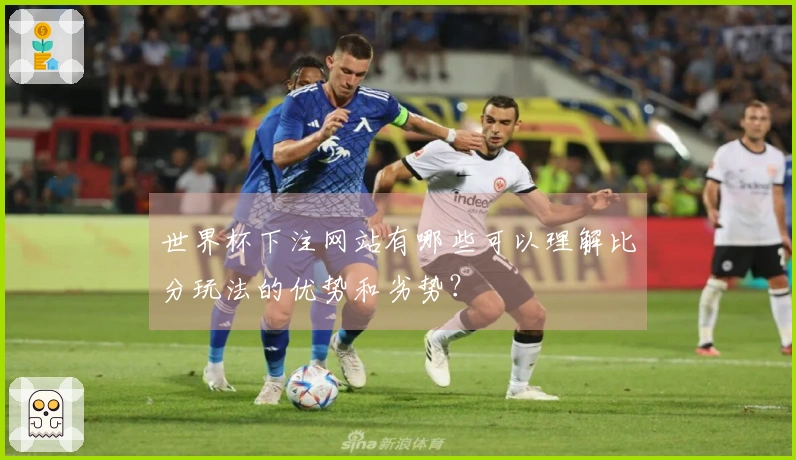世界杯下注网站有哪些可以理解比分玩法的优势和劣势？