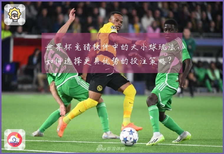 世界杯竞猜软件中的大小球玩法，如何选择更具优势的投注策略？