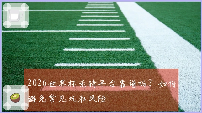 2026世界杯竞猜平台靠谱吗？如何避免常见坑和风险