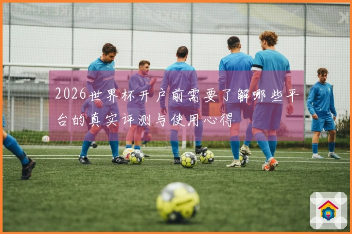 2026世界杯开户前需要了解哪些平台的真实评测与使用心得