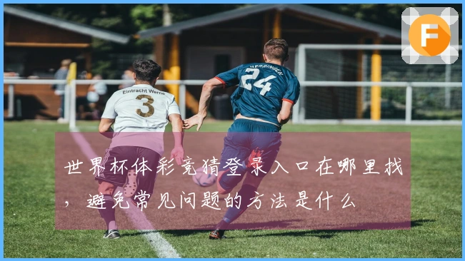 世界杯体彩竞猜登录入口在哪里找，避免常见问题的方法是什么