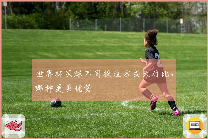 世界杯买球不同投注方式大对比，哪种更具优势
