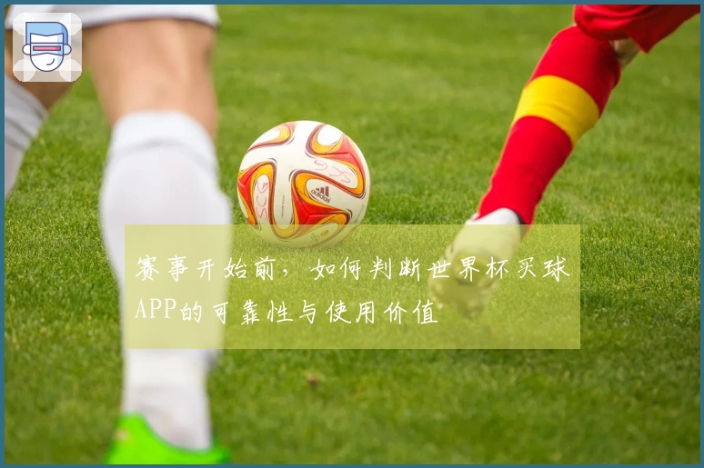 赛事开始前，如何判断世界杯买球APP的可靠性与使用价值