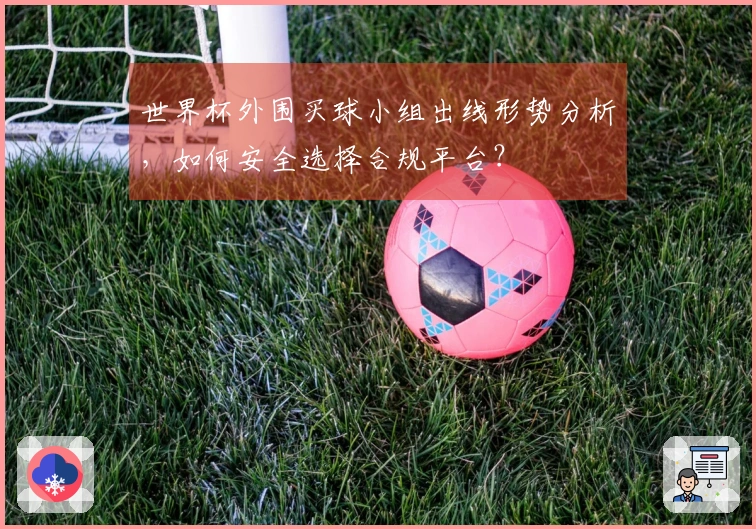 世界杯外围买球小组出线形势分析，如何安全选择合规平台？