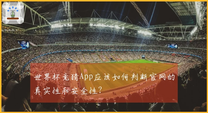 世界杯竞猜App应该如何判断官网的真实性和安全性？
