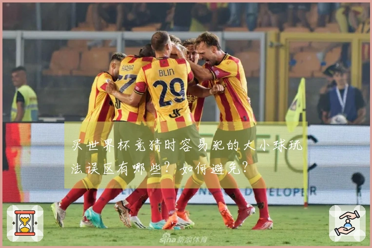 买世界杯竞猜时容易犯的大小球玩法误区有哪些？如何避免？