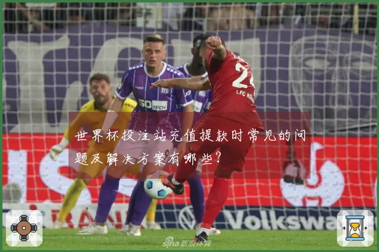 世界杯投注站充值提款时常见的问题及解决方案有哪些？