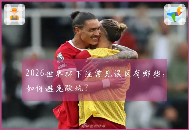 2026世界杯下注常见误区有哪些，如何避免踩坑？