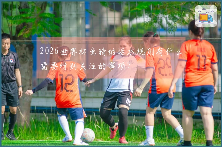 2026世界杯竞猜的返水规则有什么需要特别关注的事项？