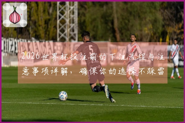 2026世界杯投注前的下注流程与注意事项详解，确保你的选择不踩雷