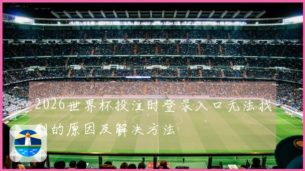 2026世界杯投注时登录入口无法找到的原因及解决方法