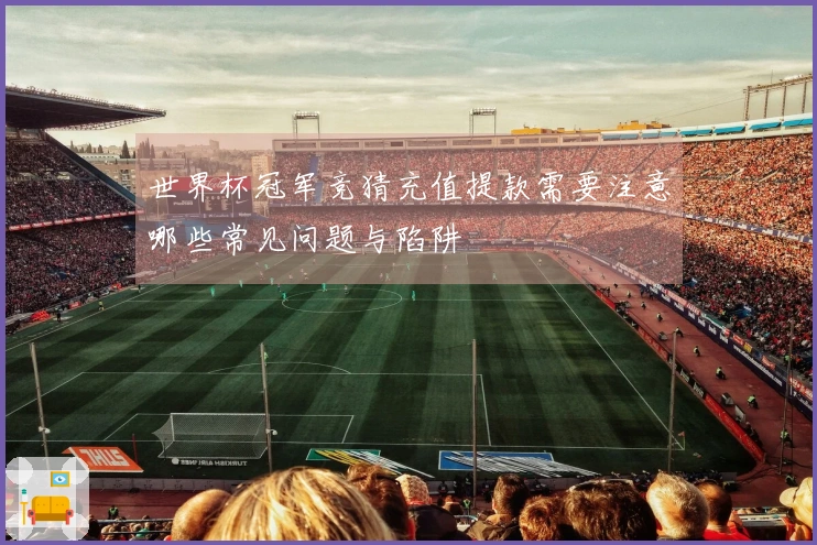 世界杯冠军竞猜充值提款需要注意哪些常见问题与陷阱