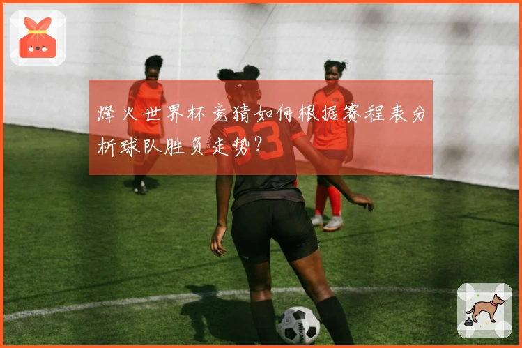 烽火世界杯竞猜如何根据赛程表分析球队胜负走势？