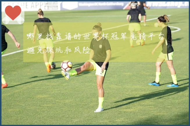 哪里找靠谱的世界杯冠军竞猜平台避免踩坑和风险