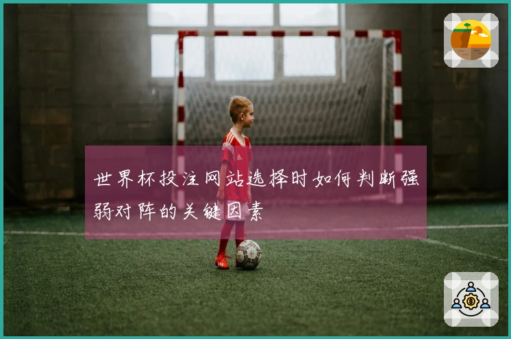 世界杯投注网站选择时如何判断强弱对阵的关键因素