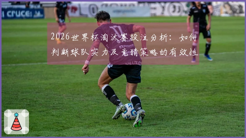 2026世界杯淘汰赛投注分析：如何判断球队实力及竞猜策略的有效性