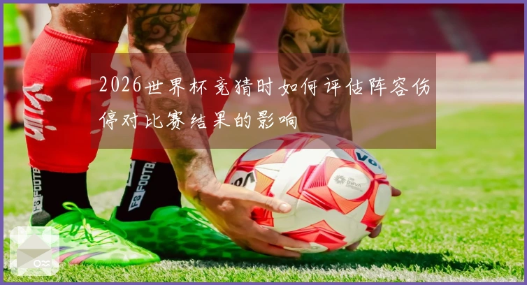 2026世界杯竞猜时如何评估阵容伤停对比赛结果的影响