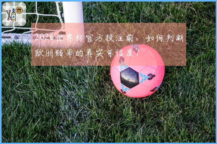2026世界杯官方投注前，如何判断欧洲赔率的真实可信度？