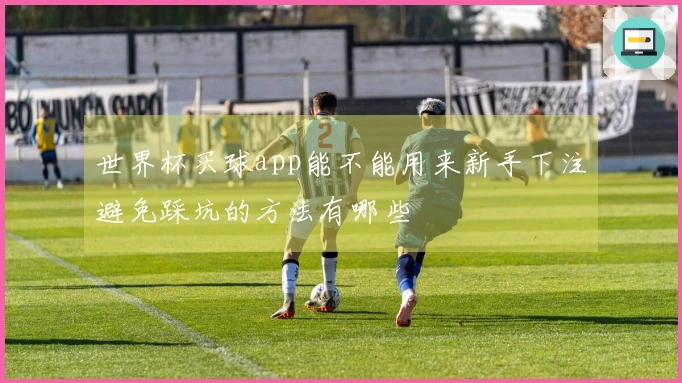 世界杯买球app能不能用来新手下注避免踩坑的方法有哪些