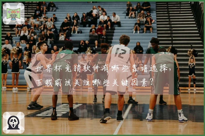 世界杯竞猜软件有哪些靠谱选择，下载前该关注哪些关键因素？