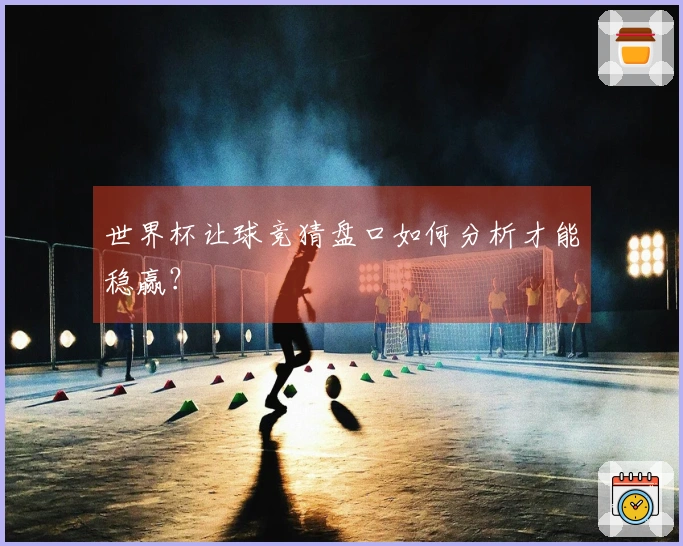世界杯让球竞猜盘口如何分析才能稳赢？