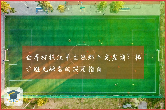 世界杯投注平台选哪个更靠谱？揭示避免踩雷的实用指南