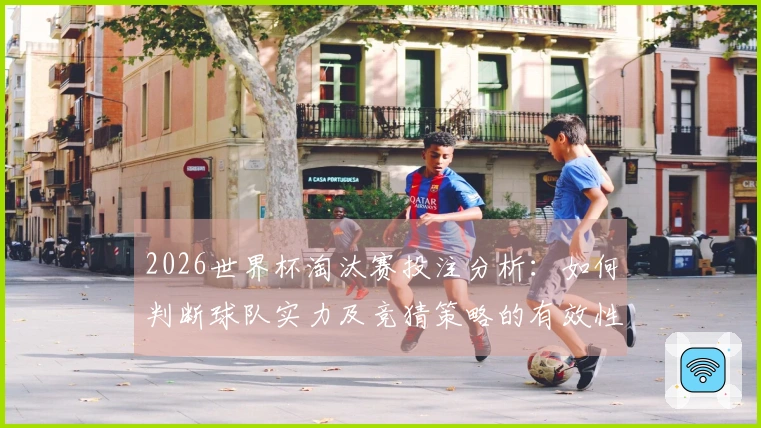 2026世界杯淘汰赛投注分析：如何判断球队实力及竞猜策略的有效性