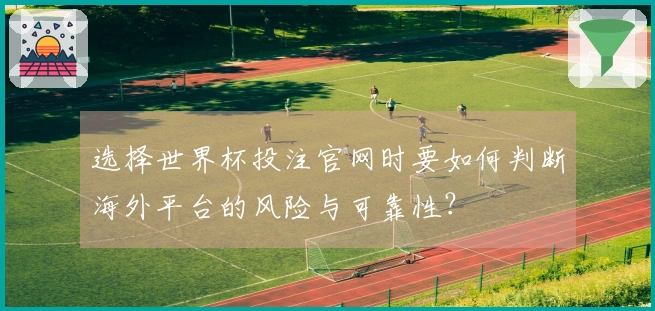 选择世界杯投注官网时要如何判断海外平台的风险与可靠性？