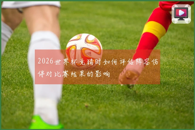 2026世界杯竞猜时如何评估阵容伤停对比赛结果的影响