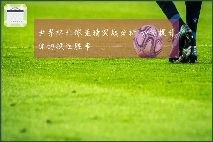 世界杯让球竞猜实战分析 如何提升你的投注胜率