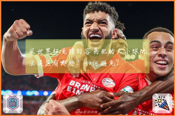 买世界杯竞猜时容易犯的大小球玩法误区有哪些？如何避免？