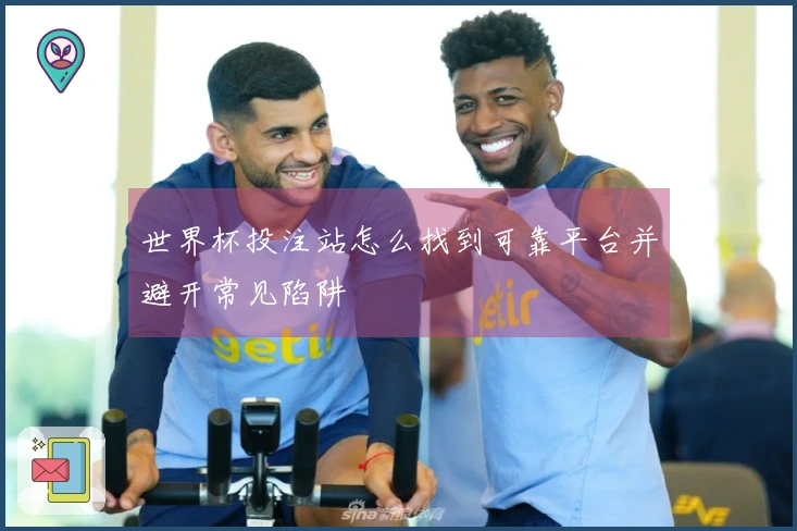世界杯投注站怎么找到可靠平台并避开常见陷阱