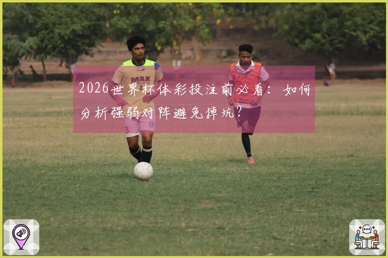 2026世界杯体彩投注前必看:如何分析强弱对阵避免掉坑?