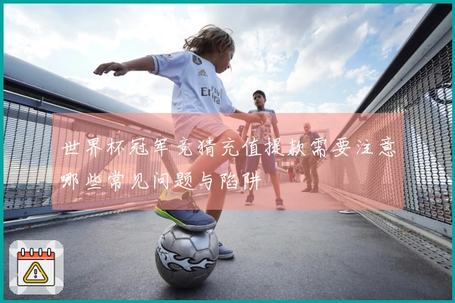 世界杯冠军竞猜充值提款需要注意哪些常见问题与陷阱
