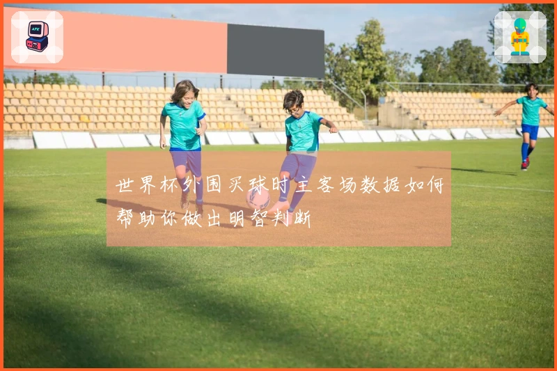 世界杯外围买球时主客场数据如何帮助你做出明智判断
