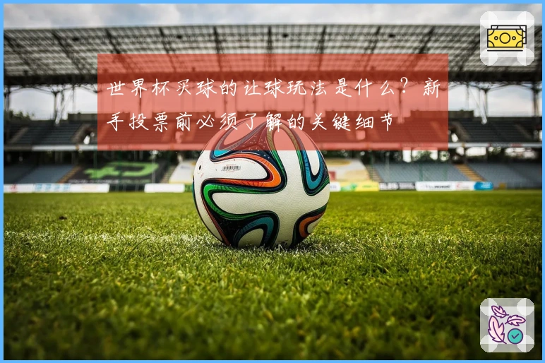 世界杯买球的让球玩法是什么？新手投票前必须了解的关键细节