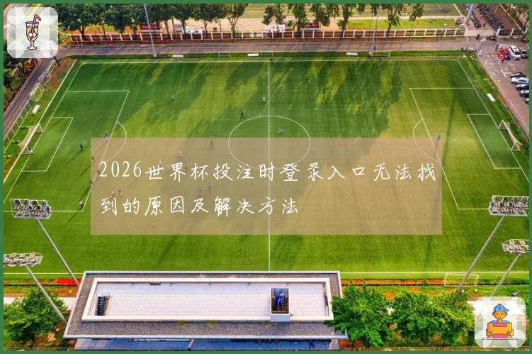 2026世界杯投注时登录入口无法找到的原因及解决方法