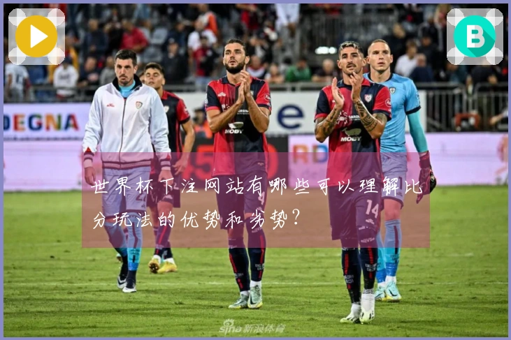 世界杯下注网站有哪些可以理解比分玩法的优势和劣势？
